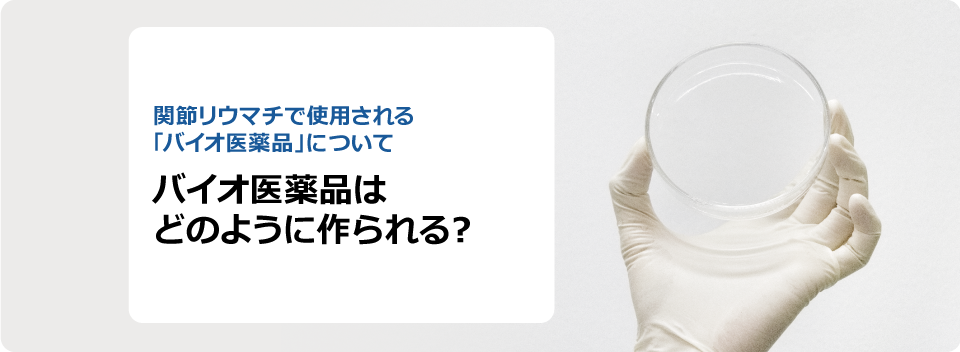 関節リウマチで使用される「バイオ医薬品」について バイオ医薬品はどのように作られる？