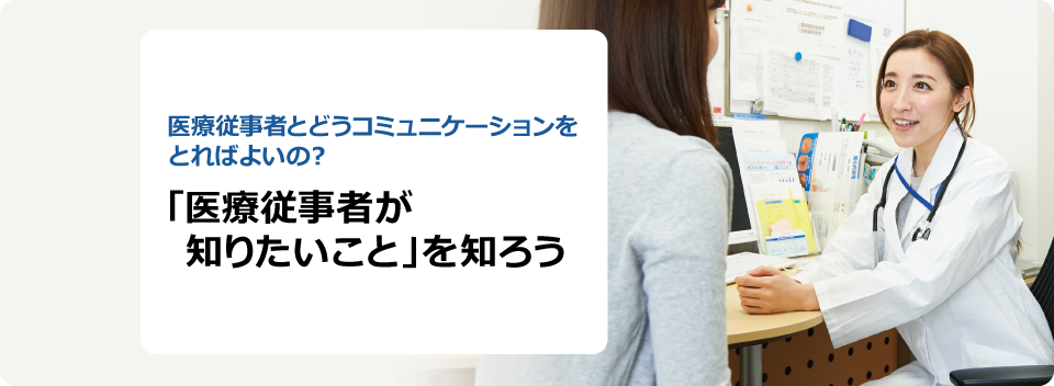 医療従事者とどうコミュニケーションをとればよいの？ 「医療従事者が知りたいこと」を知ろう