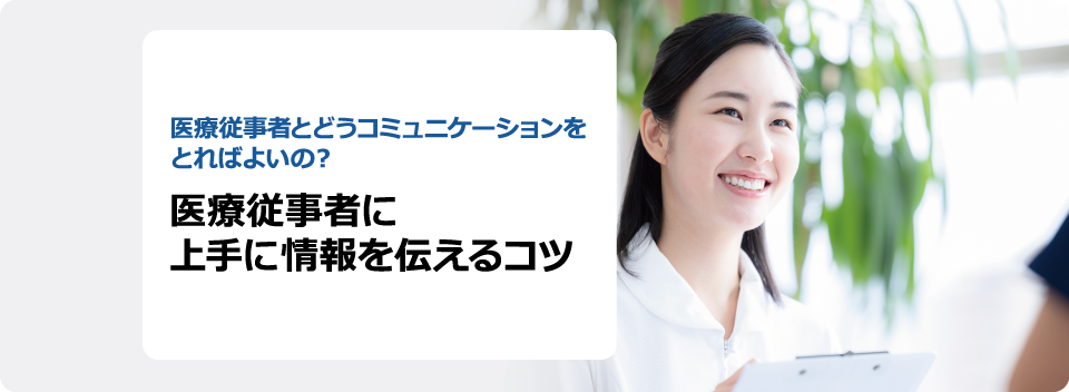 医療従事者とどうコミュニケーションをとればよいの？ 医療従事者に上手に情報を伝えるコツ