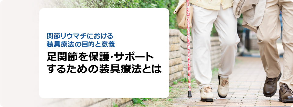 関節リウマチにおける装具療法の目的と意義 足関節を保護・サポートするための装具療法とは